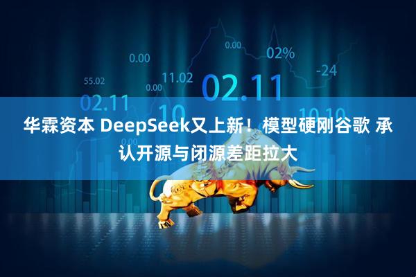华霖资本 DeepSeek又上新！模型硬刚谷歌 承认开源与闭源差距拉大