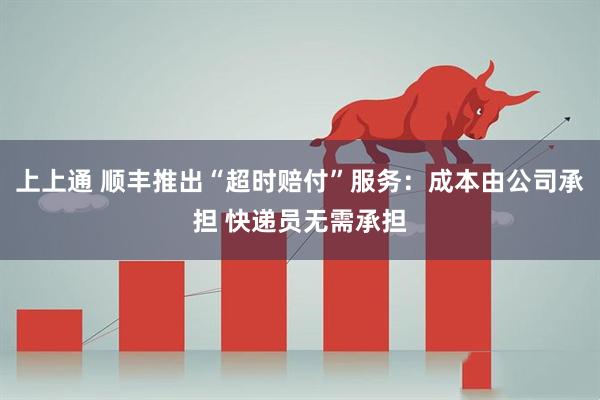 上上通 顺丰推出“超时赔付”服务：成本由公司承担 快递员无需承担