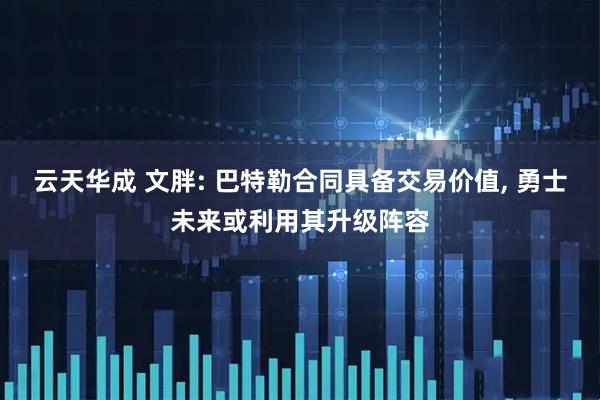 云天华成 文胖: 巴特勒合同具备交易价值, 勇士未来或利用其升级阵容