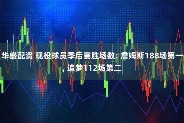 华盛配资 现役球员季后赛胜场数: 詹姆斯188场第一, 追梦112场第二