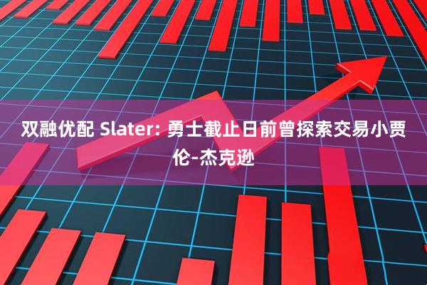 双融优配 Slater: 勇士截止日前曾探索交易小贾伦-杰克逊