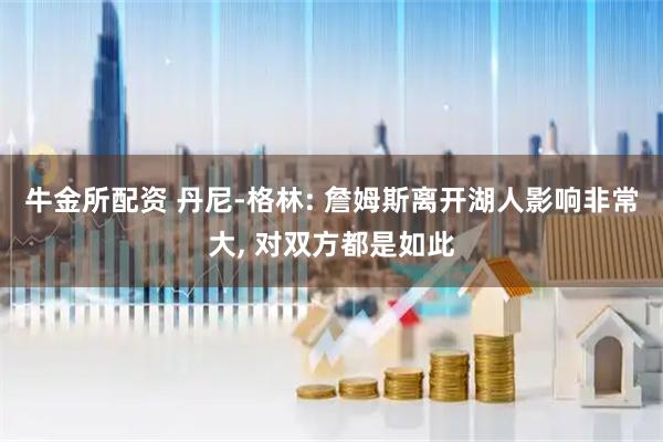 牛金所配资 丹尼-格林: 詹姆斯离开湖人影响非常大, 对双方都是如此
